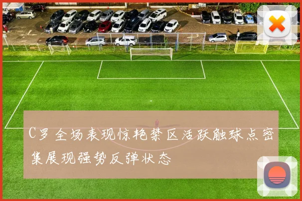 C罗全场表现惊艳禁区活跃触球点密集展现强势反弹状态