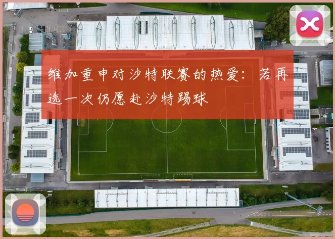 维加重申对沙特联赛的热爱：若再选一次仍愿赴沙特踢球