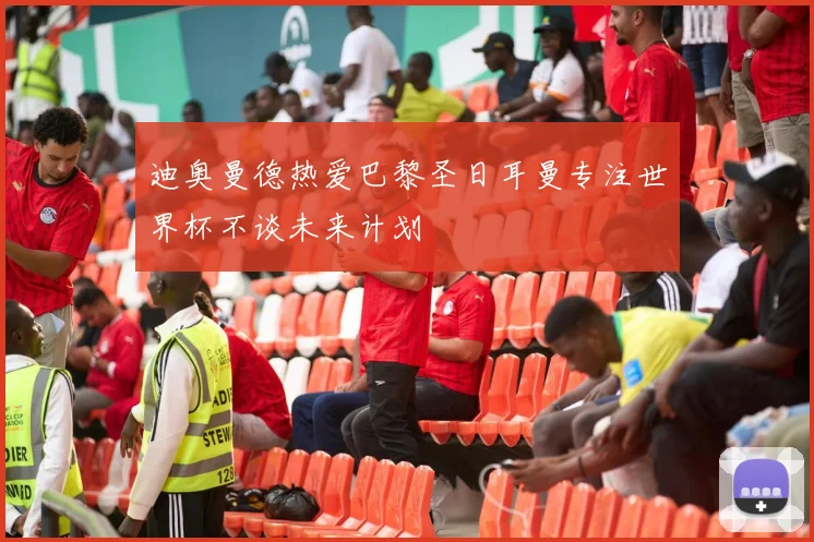 迪奥曼德热爱巴黎圣日耳曼专注世界杯不谈未来计划