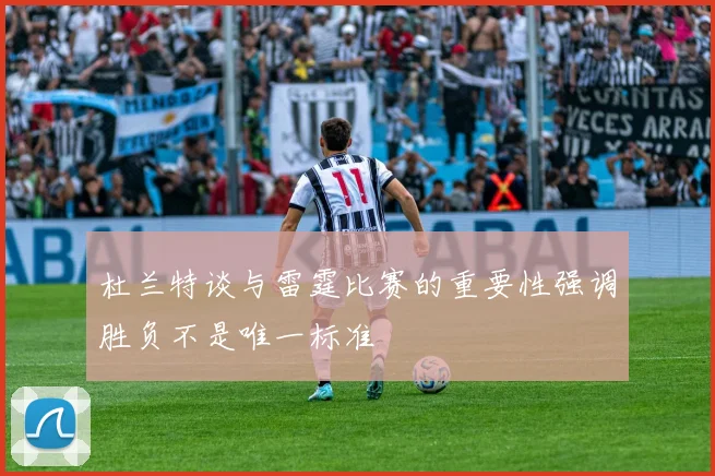 杜兰特谈与雷霆比赛的重要性强调胜负不是唯一标准