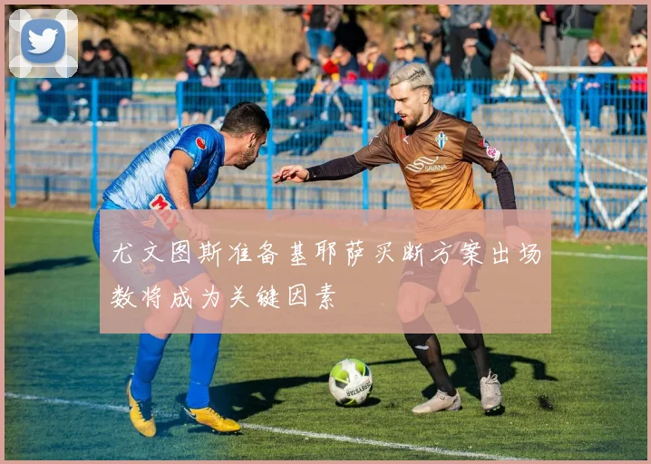 尤文图斯准备基耶萨买断方案出场数将成为关键因素