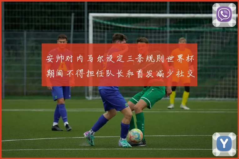 安帅对内马尔设定三条规则世界杯期间不得担任队长和首发减少社交媒体使用