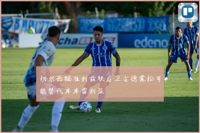 切尔西瞄准利兹联后卫古德蒙松可能替代库库雷利亚