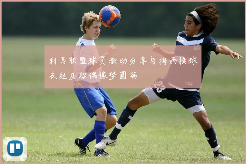 利马联盟球员激动分享与梅西换球衣经历称偶像梦圆满