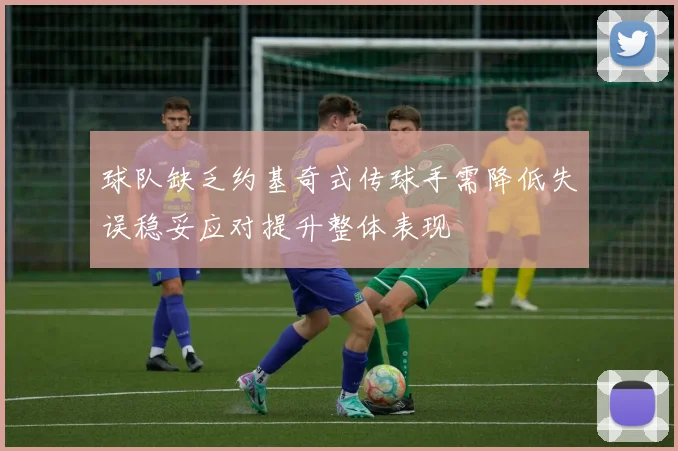 球队缺乏约基奇式传球手需降低失误稳妥应对提升整体表现