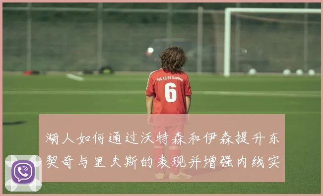 湖人如何通过沃特森和伊森提升东契奇与里夫斯的表现并增强内线实力