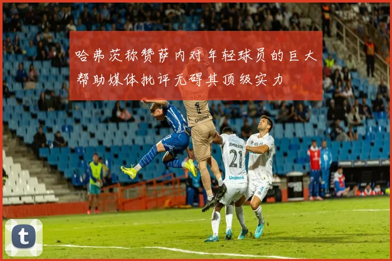 哈弗茨称赞萨内对年轻球员的巨大帮助媒体批评无碍其顶级实力