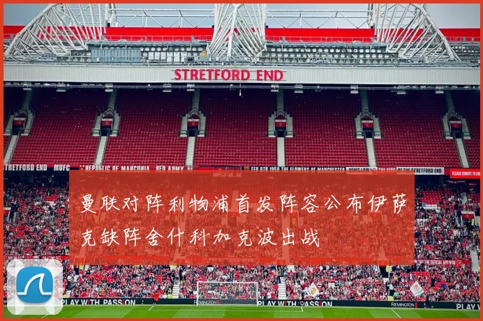 曼联对阵利物浦首发阵容公布伊萨克缺阵舍什科加克波出战