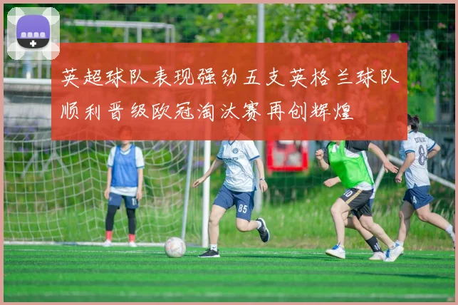 英超球队表现强劲五支英格兰球队顺利晋级欧冠淘汰赛再创辉煌