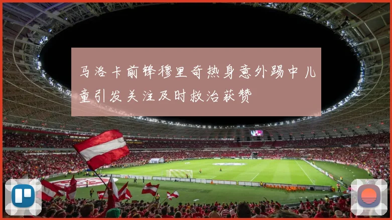 马洛卡前锋穆里奇热身意外踢中儿童引发关注及时救治获赞