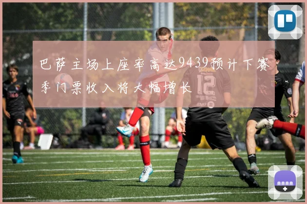 巴萨主场上座率高达9439预计下赛季门票收入将大幅增长