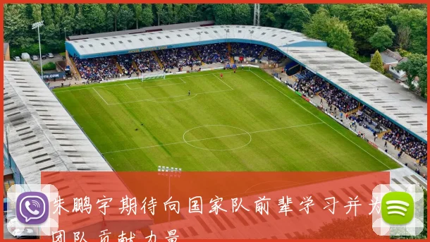 朱鹏宇期待向国家队前辈学习并为团队贡献力量
