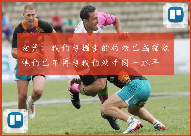 麦丹：我们与掘金的对抗已成宿敌他们已不再与我们处于同一水平