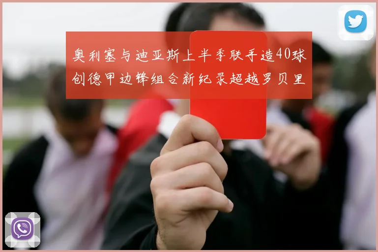 奥利塞与迪亚斯上半季联手造40球创德甲边锋组合新纪录超越罗贝里