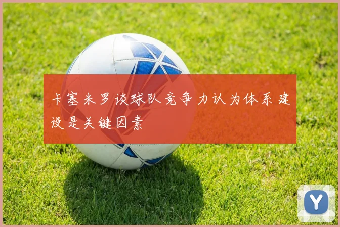 卡塞米罗谈球队竞争力认为体系建设是关键因素