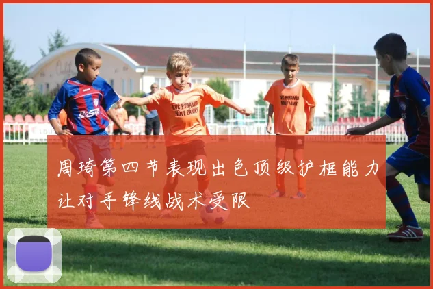 周琦第四节表现出色顶级护框能力让对手锋线战术受限