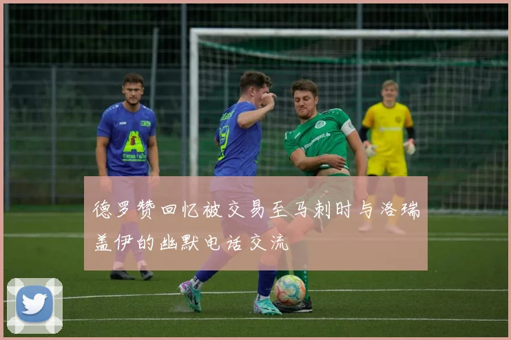 德罗赞回忆被交易至马刺时与洛瑞盖伊的幽默电话交流