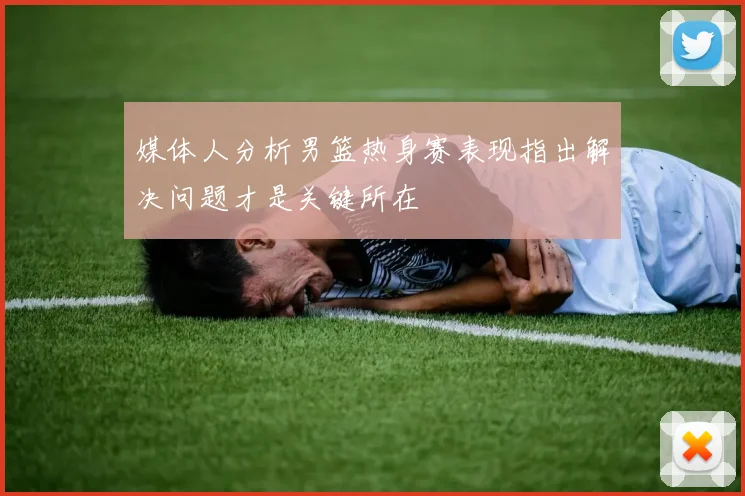 媒体人分析男篮热身赛表现指出解决问题才是关键所在