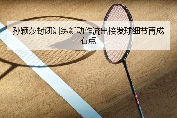 孙颖莎封闭训练新动作流出接发球细节再成看点 | SabaSports